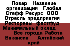 Повар › Название организации ­ Глобал Стафф Ресурс, ООО › Отрасль предприятия ­ Рестораны, фастфуд › Минимальный оклад ­ 30 000 - Все города Работа » Вакансии   . Алтайский край